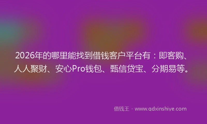 2026年的哪里能找到借钱客户平台有:即客购、人人聚财、安心Pro钱包、甄信贷宝、分期易等。