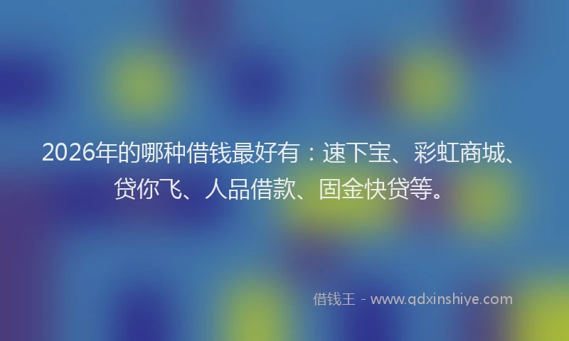 2026年的哪种借钱最好有:速下宝、彩虹商城、贷你飞、人品借款、固金快贷等。
