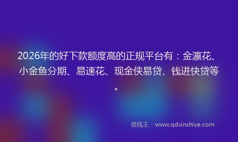 2026年的好下款额度高的正规平台有：金瀛花、小金鱼分期、易速花、现金侠易贷、钱进快贷等。