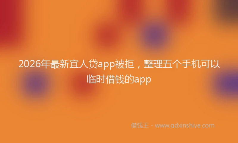 2026年最新宜人贷app被拒，整理五个手机可以临时借钱的app