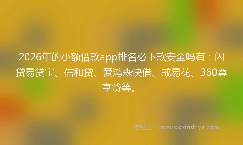 2026年的小额借款app排名必下款安全吗有：闪贷易贷宝、信和贷、爱鸿森快借、戒易花、360尊享贷等。