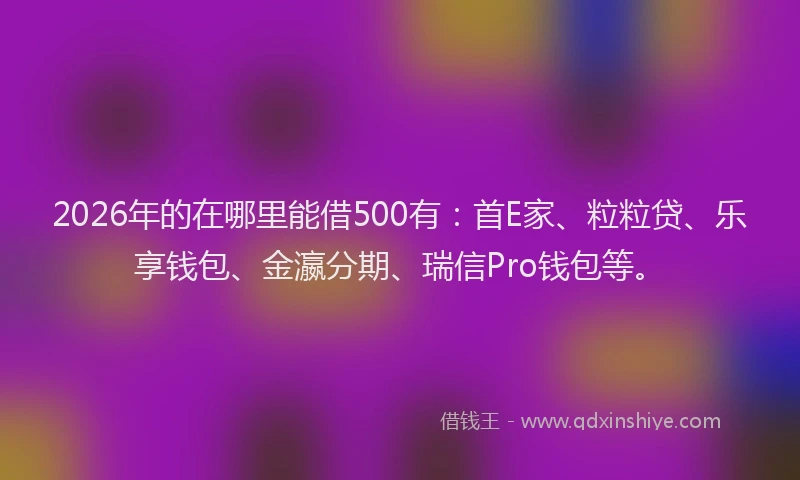 2026年的在哪里能借500有：首E家、粒粒贷、乐享钱包、金瀛分期、瑞信Pro钱包等。