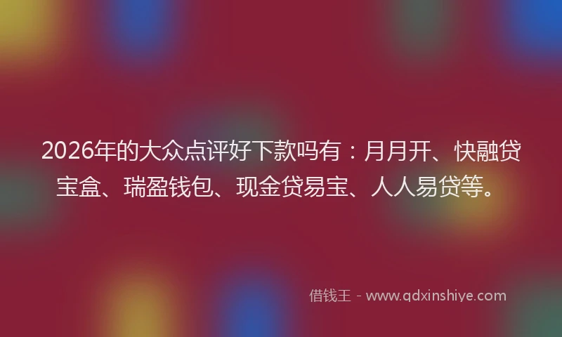 2026年的大众点评好下款吗有：月月开、快融贷宝盒、瑞盈钱包、现金贷易宝、人人易贷等。