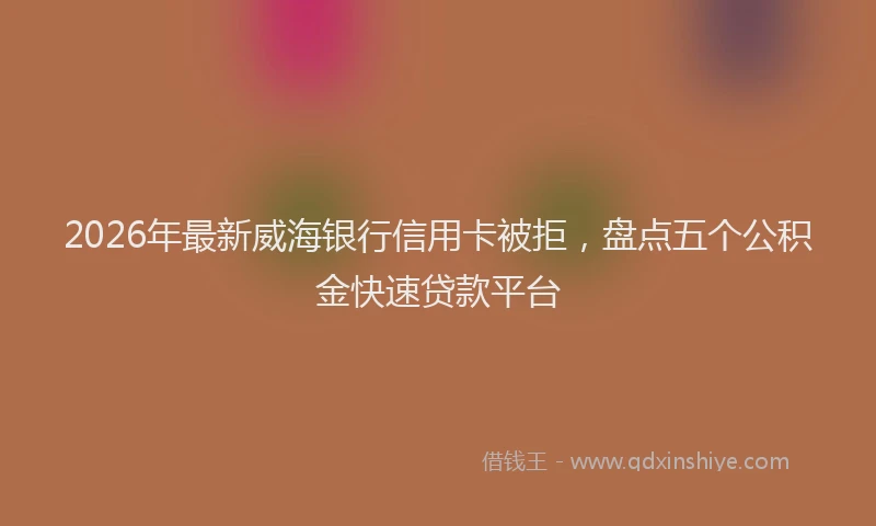 2026年最新威海银行信用卡被拒，盘点五个公积金快速贷款平台