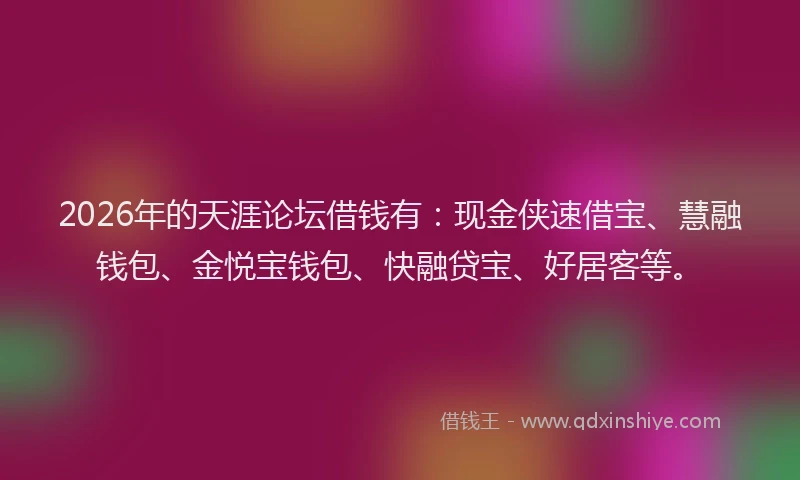 2026年的天涯论坛借钱有：现金侠速借宝、慧融钱包、金悦宝钱包、快融贷宝、好居客等。