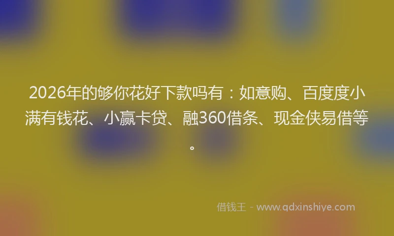 2026年的够你花好下款吗有:如意购、百度度小满有钱花、小赢卡贷、融360借条、现金侠易借等。