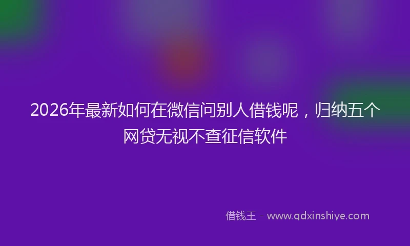 2026年最新如何在微信问别人借钱呢，归纳五个网贷无视不查征信软件