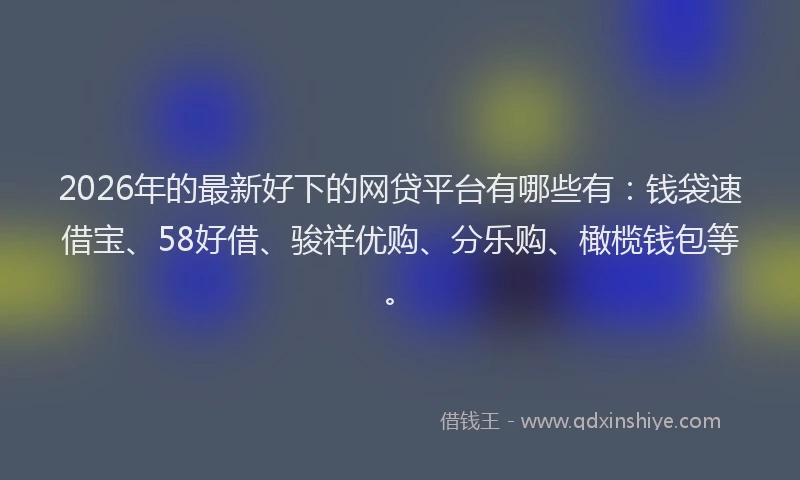 2026年的最新好下的网贷平台有哪些有：钱袋速借宝、58好借、骏祥优购、分乐购、橄榄钱包等。