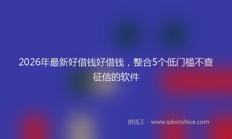 2026年最新好借钱好借钱，整合5个低门槛不查征信的软件