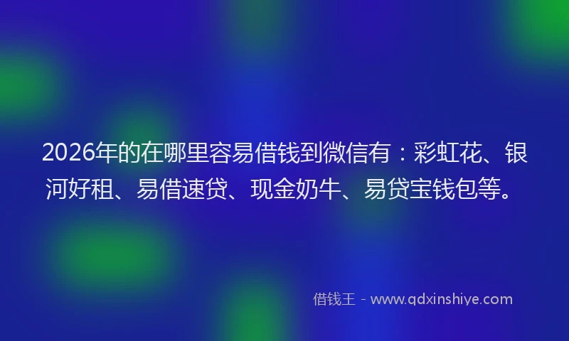 2026年的在哪里容易借钱到微信有：彩虹花、银河好租、易借速贷、现金奶牛、易贷宝钱包等。