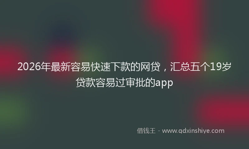 2026年最新容易快速下款的网贷，汇总五个19岁贷款容易过审批的app