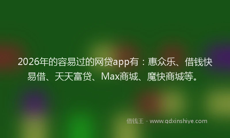 2026年的容易过的网贷app有：惠众乐、借钱快易借、天天富贷、Max商城、魔快商城等。