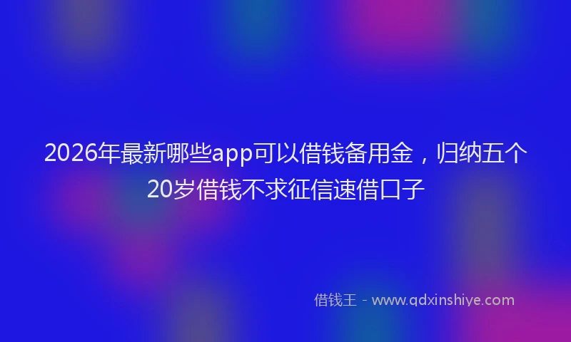 2026年最新哪些app可以借钱备用金，归纳五个20岁借钱不求征信速借口子