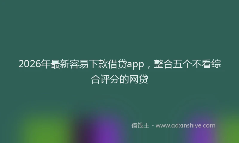 2026年最新容易下款借贷app，整合五个不看综合评分的网贷