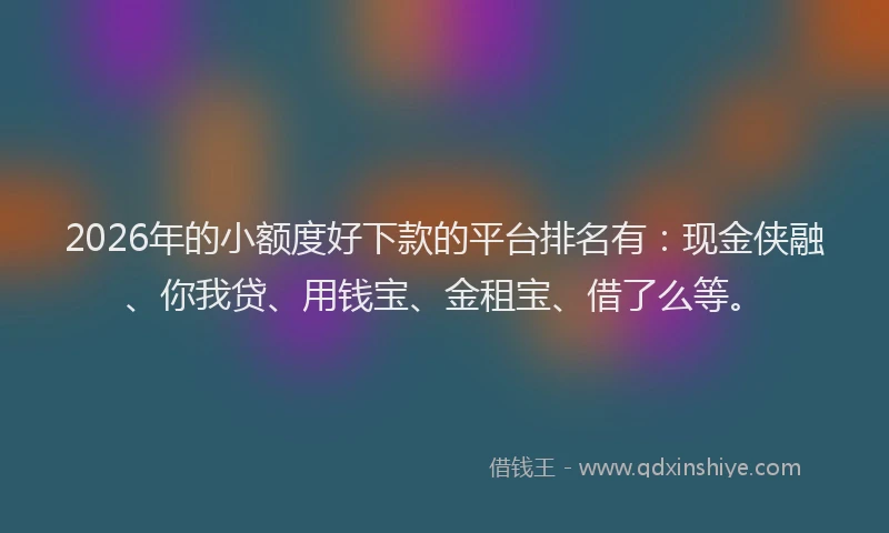 2026年的小额度好下款的平台排名有：现金侠融、你我贷、用钱宝、金租宝、借了么等。