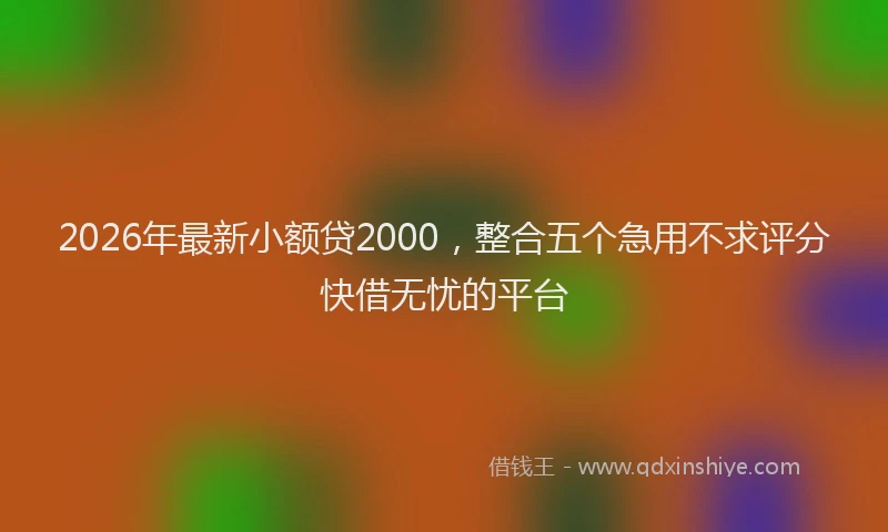 2026年最新小额贷2000，整合五个急用不求评分快借无忧的平台