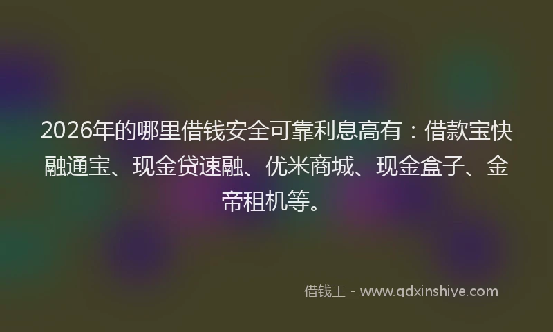 2026年的哪里借钱安全可靠利息高有:借款宝快融通宝、现金贷速融、优米商城、现金盒子、金帝租机等。