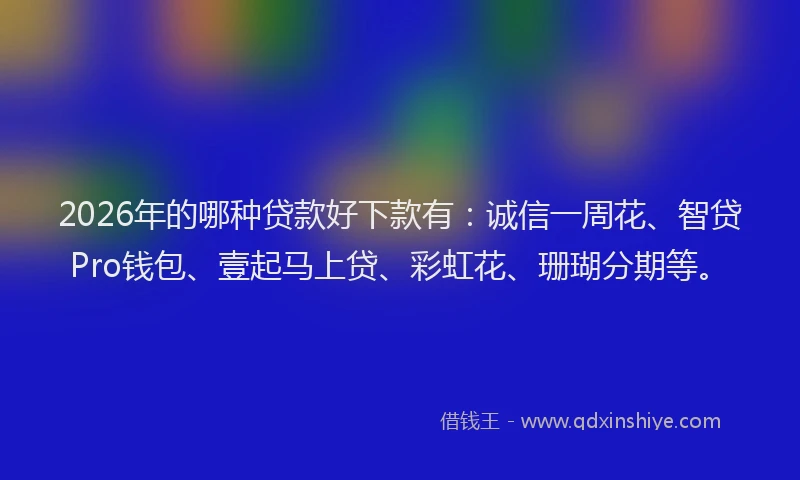 2026年的哪种贷款好下款有：诚信一周花、智贷Pro钱包、壹起马上贷、彩虹花、珊瑚分期等。