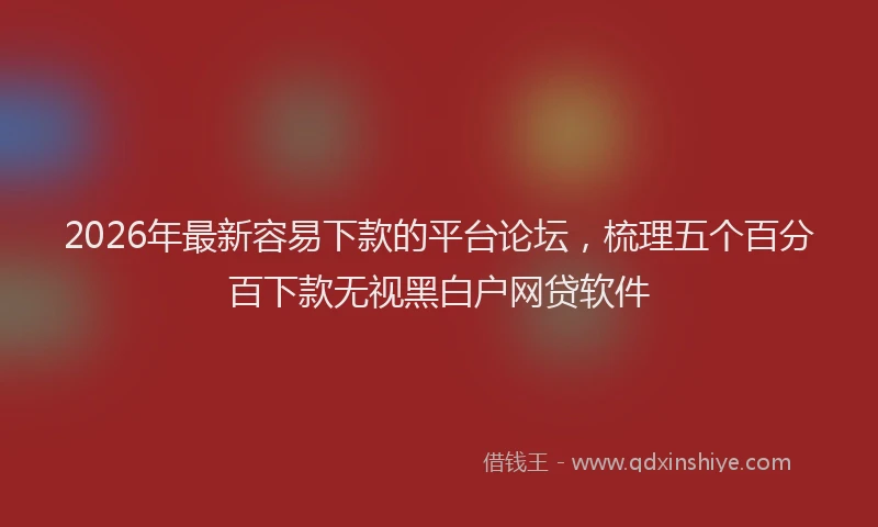 2026年最新容易下款的平台论坛，梳理五个百分百下款无视黑白户网贷软件
