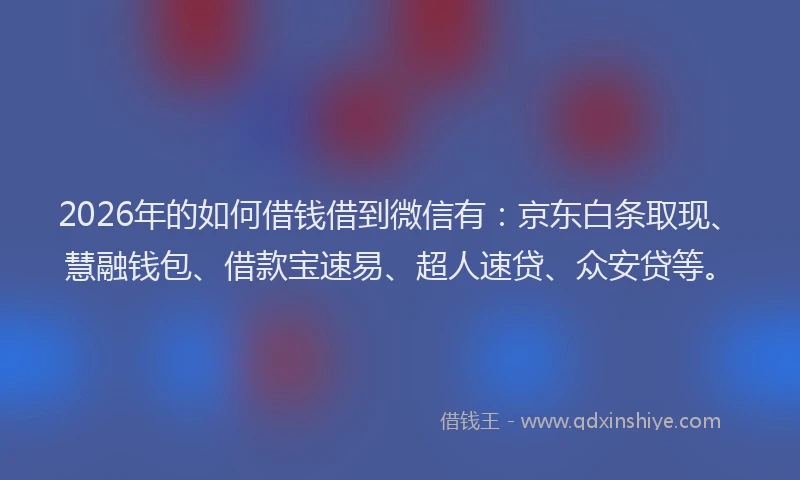 2026年的如何借钱借到微信有：京东白条取现、慧融钱包、借款宝速易、超人速贷、众安贷等。