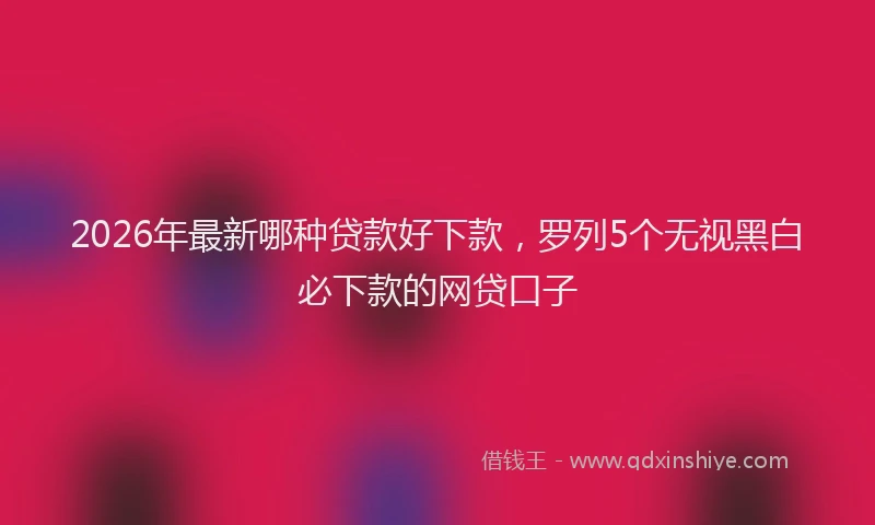 2026年最新哪种贷款好下款，罗列5个无视黑白必下款的网贷口子