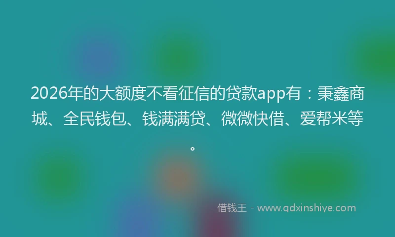 2026年的大额度不看征信的贷款app有：秉鑫商城、全民钱包、钱满满贷、微微快借、爱帮米等。