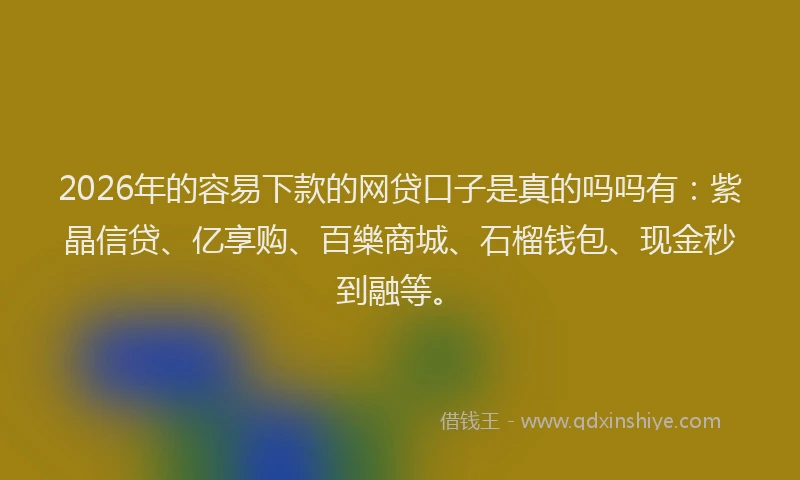 2026年的容易下款的网贷口子是真的吗吗有：紫晶信贷、亿享购、百樂商城、石榴钱包、现金秒到融等。