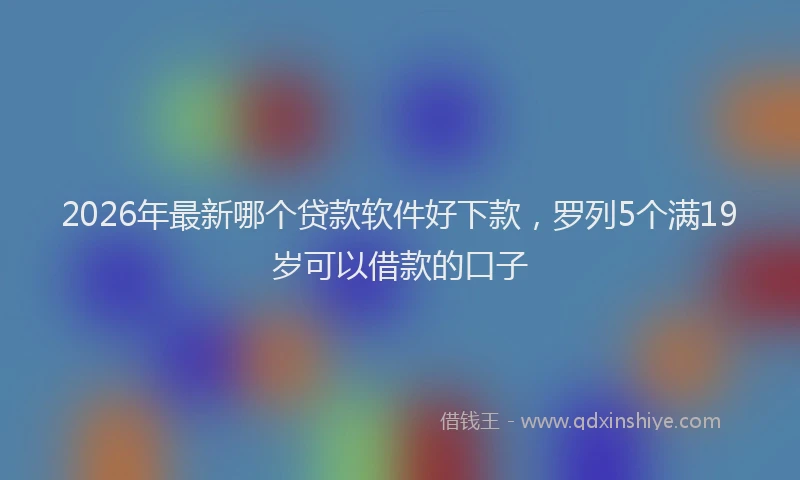 2026年最新哪个贷款软件好下款,罗列5个满19岁可以借款的口子