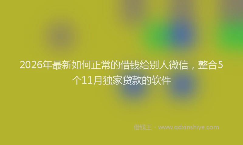 2026年最新如何正常的借钱给别人微信，整合5个11月独家贷款的软件