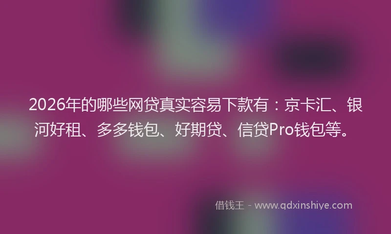 2026年的哪些网贷真实容易下款有：京卡汇、银河好租、多多钱包、好期贷、信贷Pro钱包等。