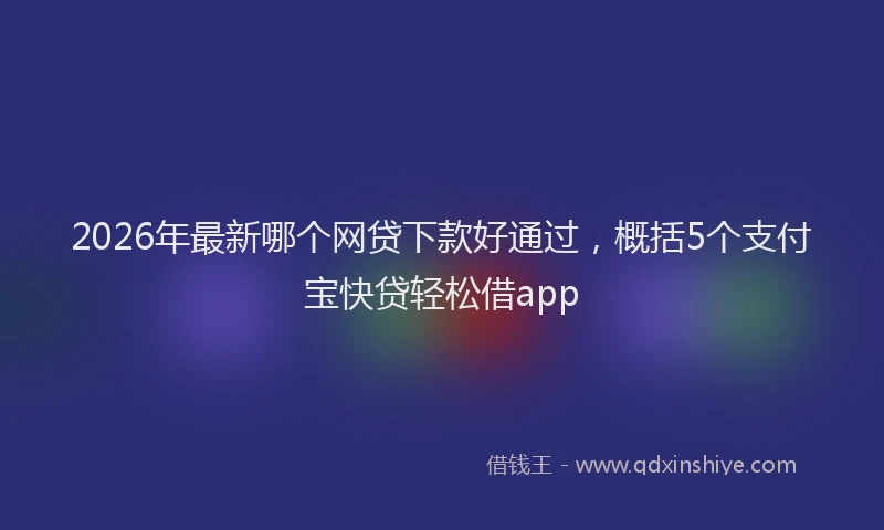 2026年最新哪个网贷下款好通过，概括5个支付宝快贷轻松借app