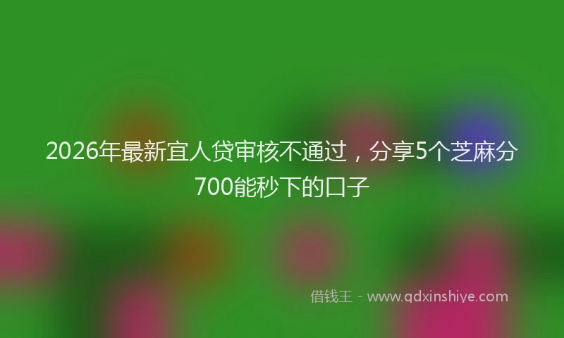 2026年最新宜人贷审核不通过，分享5个芝麻分700能秒下的口子