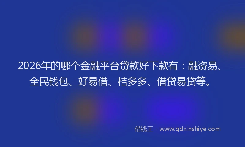 2026年的哪个金融平台贷款好下款有：融资易、全民钱包、好易借、桔多多、借贷易贷等。