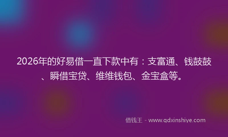 2026年的好易借一直下款中有：支富通、钱鼓鼓、瞬借宝贷、维维钱包、金宝盒等。