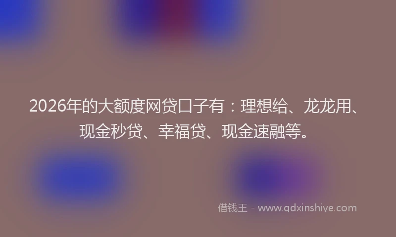 2026年的大额度网贷口子有：理想给、龙龙用、现金秒贷、幸福贷、现金速融等。