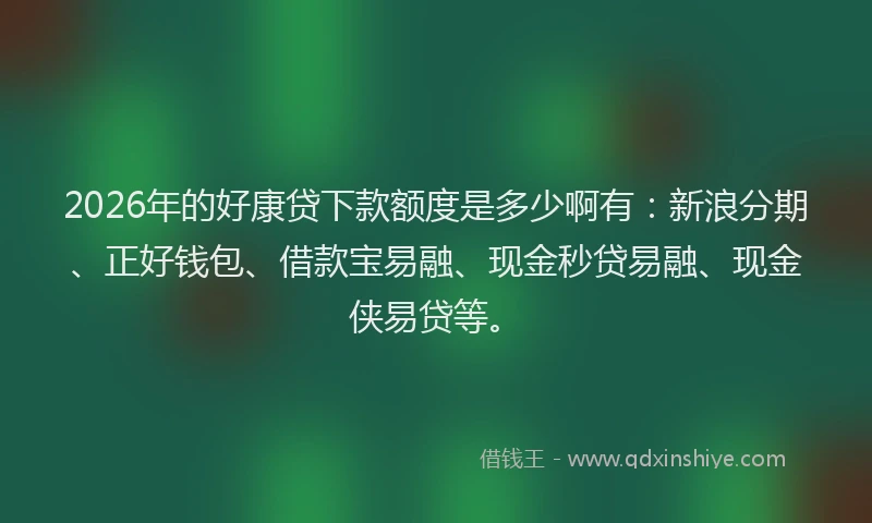 2026年的好康贷下款额度是多少啊有：新浪分期、正好钱包、借款宝易融、现金秒贷易融、现金侠易贷等。