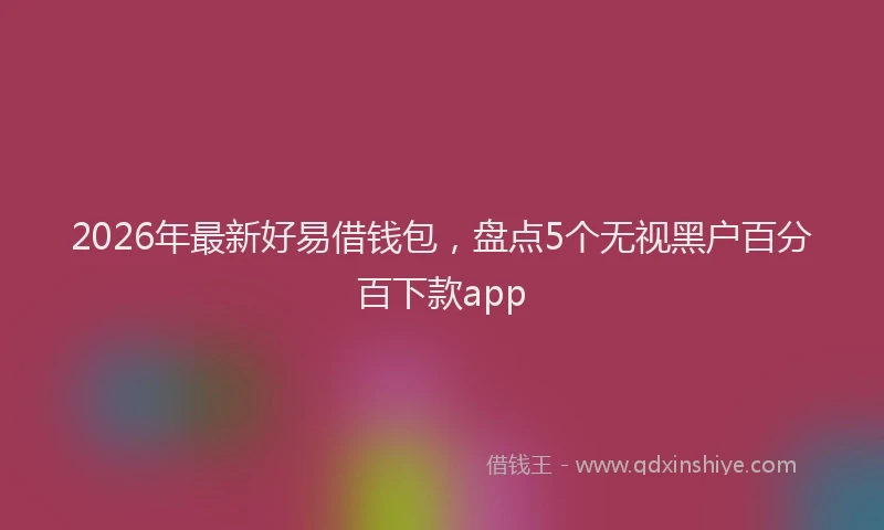 2026年最新好易借钱包，盘点5个无视黑户百分百下款app