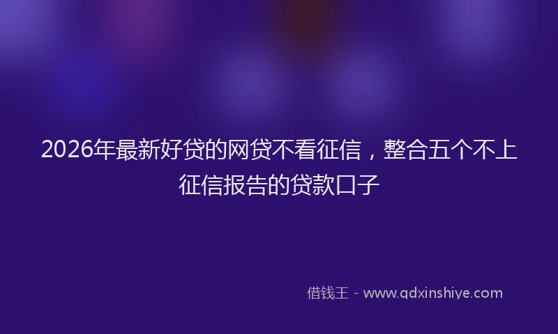 2026年最新好贷的网贷不看征信，整合五个不上征信报告的贷款口子