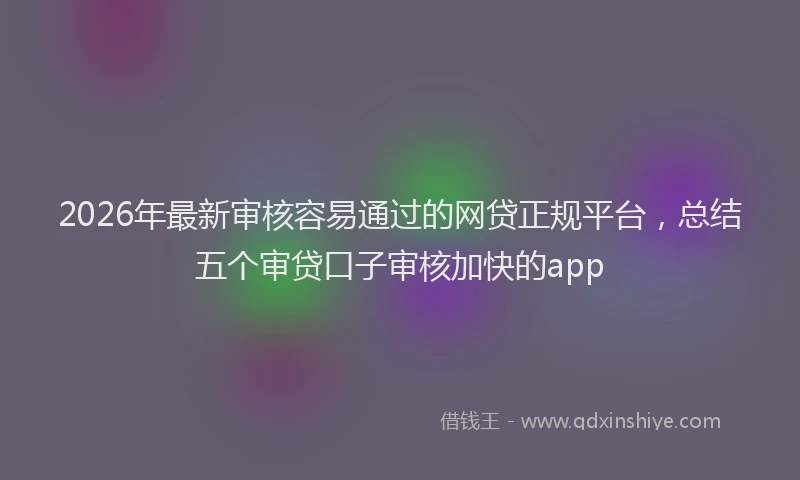 2026年最新审核容易通过的网贷正规平台，总结五个审贷口子审核加快的app