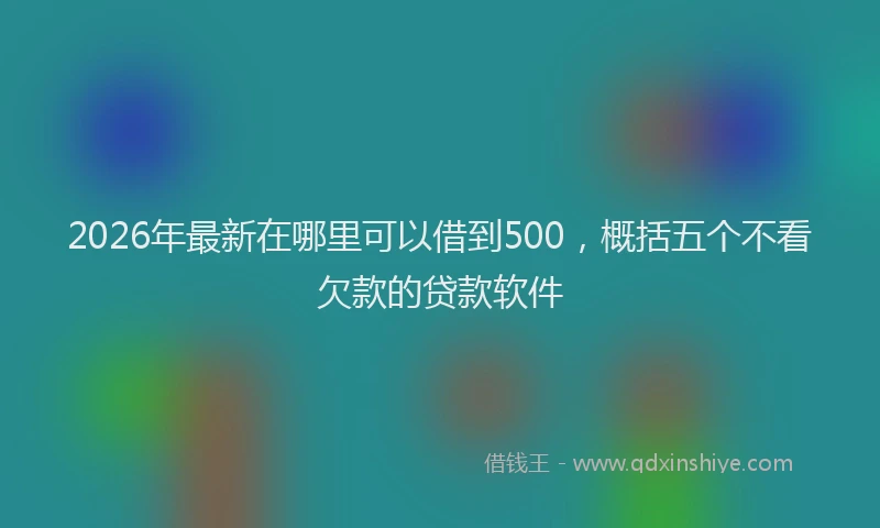 2026年最新在哪里可以借到500,概括五个不看欠款的贷款软件
