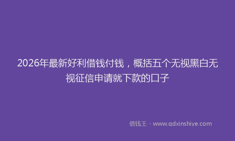 2026年最新好利借钱付钱，概括五个无视黑白无视征信申请就下款的口子