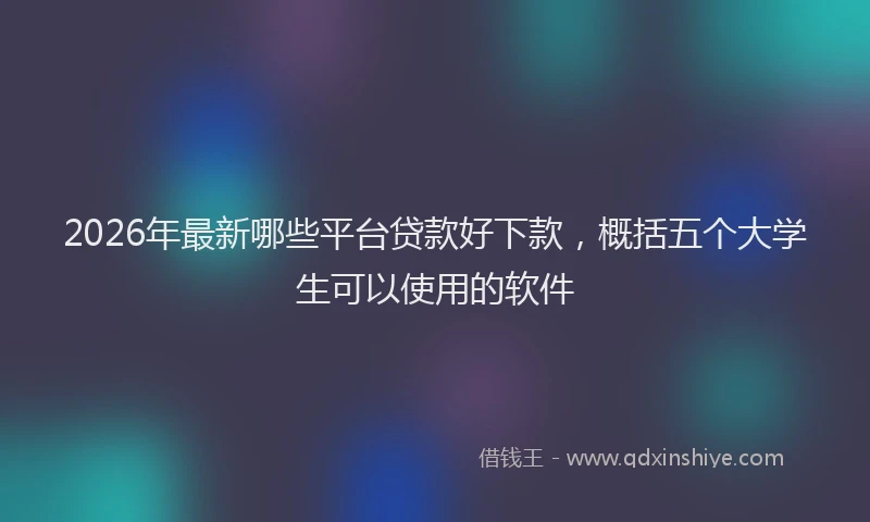 2026年最新哪些平台贷款好下款，概括五个大学生可以使用的软件