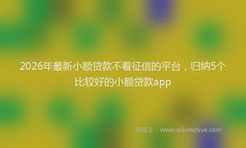2026年最新小额贷款不看征信的平台，归纳5个比较好的小额贷款app