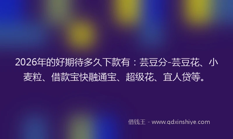 2026年的好期待多久下款有：芸豆分-芸豆花、小麦粒、借款宝快融通宝、超级花、宜人贷等。