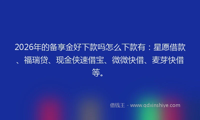 2026年的备享金好下款吗怎么下款有：星愿借款、福瑞贷、现金侠速借宝、微微快借、麦芽快借等。