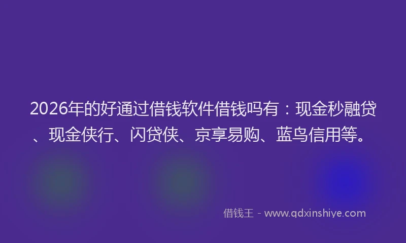 2026年的好通过借钱软件借钱吗有：现金秒融贷、现金侠行、闪贷侠、京享易购、蓝鸟信用等。