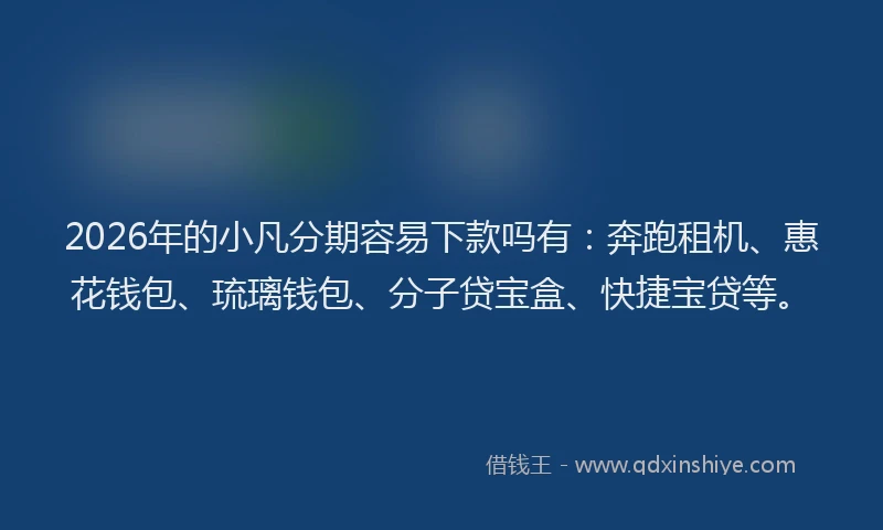 2026年的小凡分期容易下款吗有：奔跑租机、惠花钱包、琉璃钱包、分子贷宝盒、快捷宝贷等。