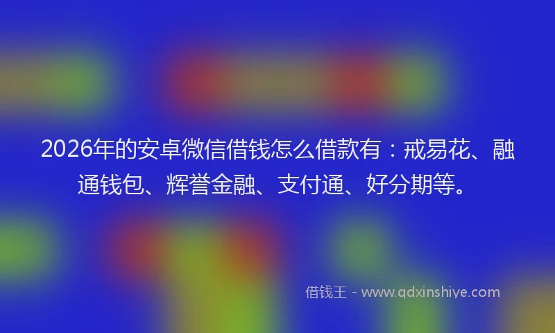 2026年的安卓微信借钱怎么借款有：戒易花、融通钱包、辉誉金融、支付通、好分期等。