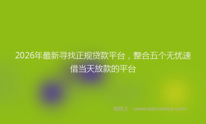 2026年最新寻找正规贷款平台，整合五个无忧速借当天放款的平台