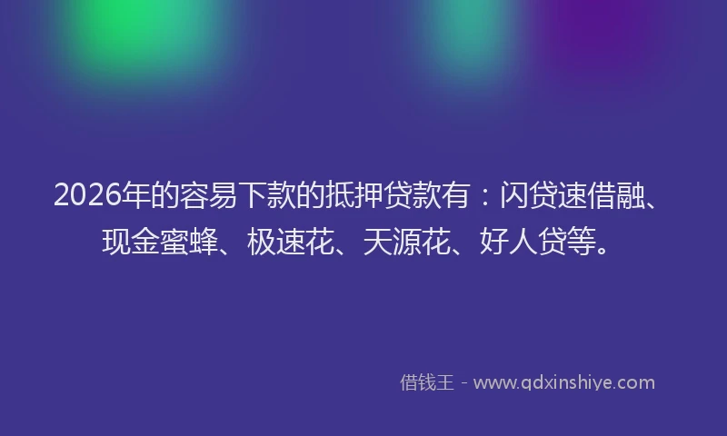 2026年的容易下款的抵押贷款有：闪贷速借融、现金蜜蜂、极速花、天源花、好人贷等。